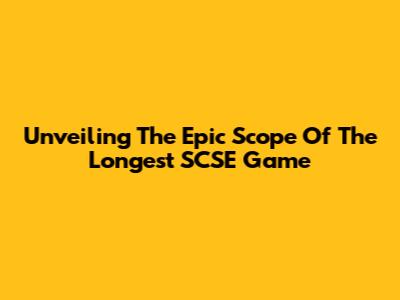 Unveiling The Epic Scope Of The Longest SCSE Game