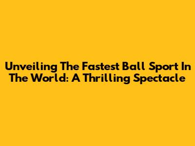 Unveiling The Fastest Ball Sport In The World: A Thrilling Spectacle