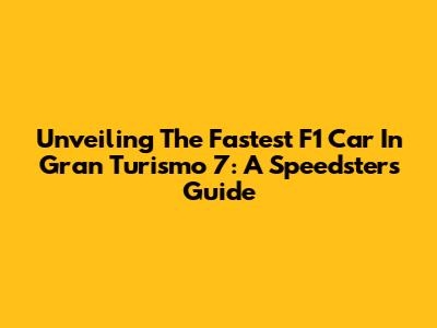Unveiling The Fastest F1 Car In Gran Turismo 7: A Speedster's Guide