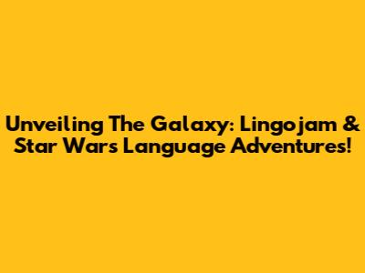 Unveiling The Galaxy: Lingojam & Star Wars Language Adventures!