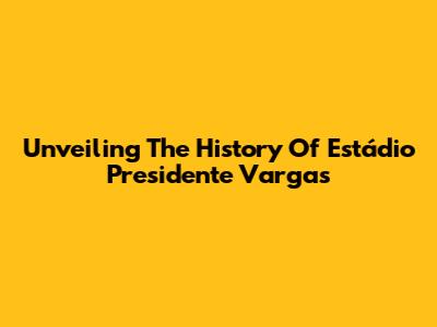 Unveiling The History Of Estádio Presidente Vargas