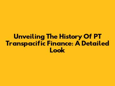 Unveiling The History Of PT Transpacific Finance: A Detailed Look
