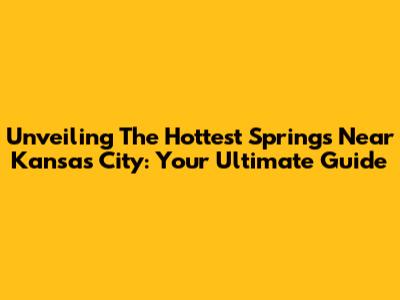 Unveiling The Hottest Springs Near Kansas City: Your Ultimate Guide