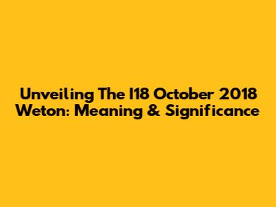 Unveiling The I18 October 2018 Weton: Meaning & Significance