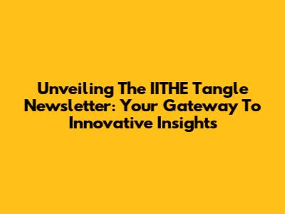 Unveiling The IITHE Tangle Newsletter: Your Gateway To Innovative Insights