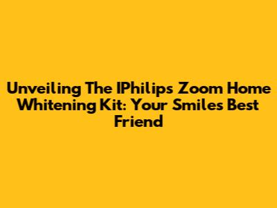 Unveiling The IPhilips Zoom Home Whitening Kit: Your Smile's Best Friend