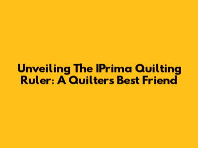 Unveiling The IPrima Quilting Ruler: A Quilter's Best Friend