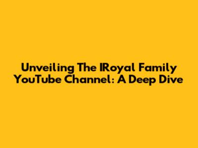 Unveiling The IRoyal Family YouTube Channel: A Deep Dive