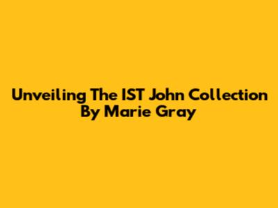 Unveiling The IST John Collection By Marie Gray