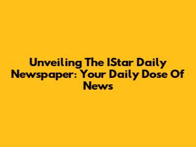 Unveiling The IStar Daily Newspaper: Your Daily Dose Of News