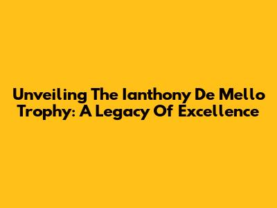 Unveiling The Ianthony De Mello Trophy: A Legacy Of Excellence