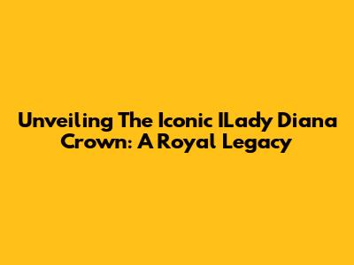 Unveiling The Iconic ILady Diana Crown: A Royal Legacy