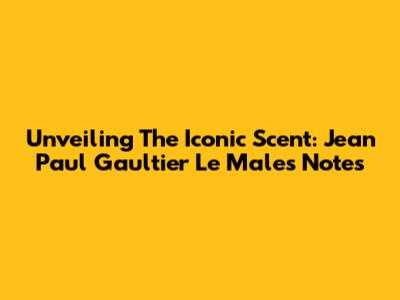 Unveiling The Iconic Scent: Jean Paul Gaultier Le Male's Notes