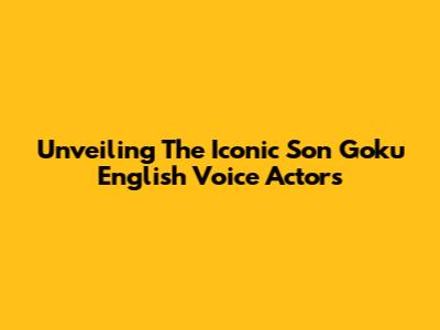 Unveiling The Iconic Son Goku English Voice Actors