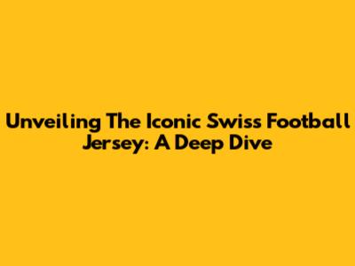 Unveiling The Iconic Swiss Football Jersey: A Deep Dive