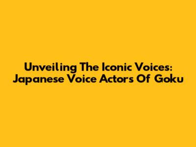 Unveiling The Iconic Voices: Japanese Voice Actors Of Goku