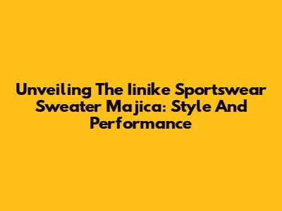 Unveiling The Iinike Sportswear Sweater Majica: Style And Performance