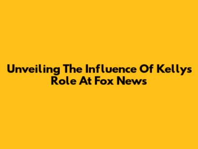 Unveiling The Influence Of Kelly's Role At Fox News