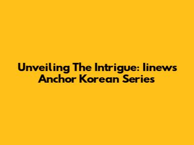 Unveiling The Intrigue: Iinews Anchor Korean Series