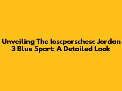 Unveiling The Ioscporschesc Jordan 3 Blue Sport: A Detailed Look