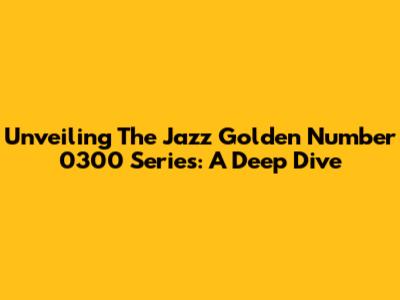 Unveiling The Jazz Golden Number 0300 Series: A Deep Dive