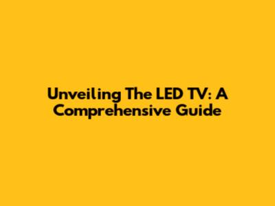 Unveiling The LED TV: A Comprehensive Guide