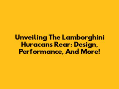Unveiling The Lamborghini Huracan's Rear: Design, Performance, And More!