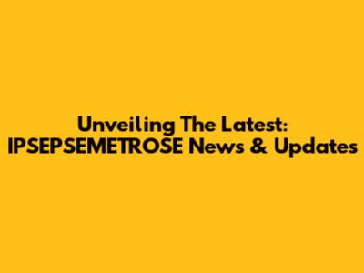 Unveiling The Latest: IPSEPSEMETROSE News & Updates