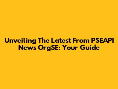 Unveiling The Latest From PSEAPI News OrgSE: Your Guide