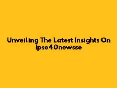 Unveiling The Latest Insights On Ipse40newsse