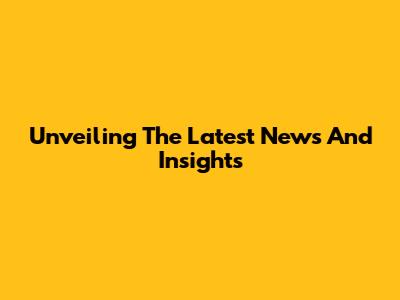 Unveiling The Latest News And Insights