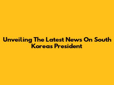 Unveiling The Latest News On South Korea's President