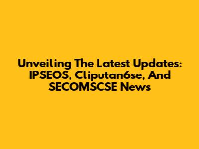 Unveiling The Latest Updates: IPSEOS, Cliputan6se, And SECOMSCSE News
