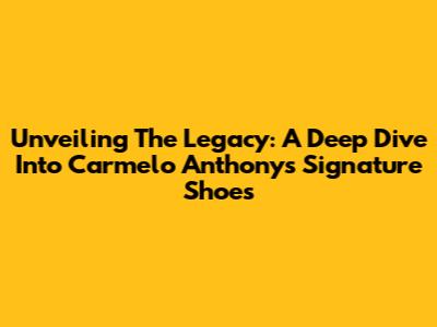 Unveiling The Legacy: A Deep Dive Into Carmelo Anthony's Signature Shoes