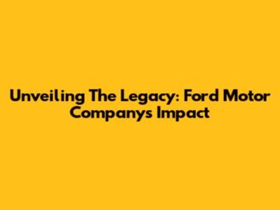 Unveiling The Legacy: Ford Motor Company's Impact