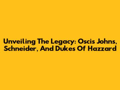 Unveiling The Legacy: Oscis Johns, Schneider, And Dukes Of Hazzard