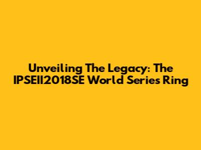 Unveiling The Legacy: The IPSEII2018SE World Series Ring