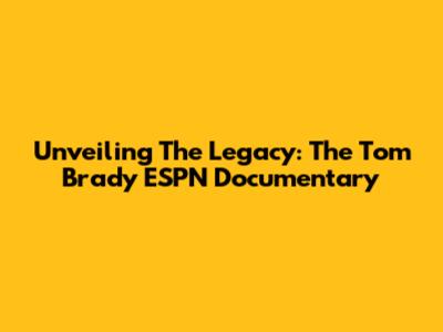 Unveiling The Legacy: The Tom Brady ESPN Documentary