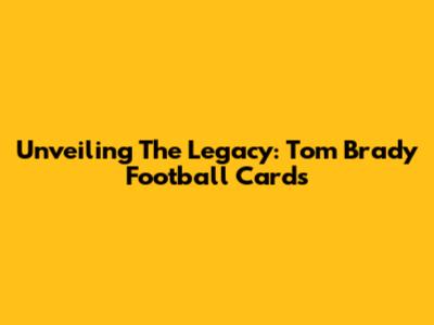 Unveiling The Legacy: Tom Brady Football Cards