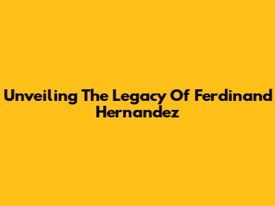 Unveiling The Legacy Of Ferdinand Hernandez