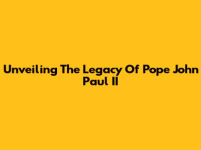 Unveiling The Legacy Of Pope John Paul II