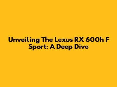 Unveiling The Lexus RX 600h F Sport: A Deep Dive