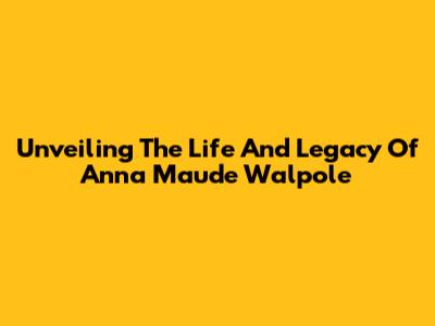 Unveiling The Life And Legacy Of Anna Maude Walpole
