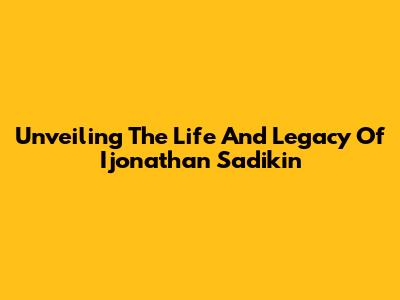 Unveiling The Life And Legacy Of Ijonathan Sadikin