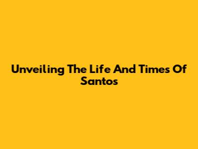 Unveiling The Life And Times Of Santos