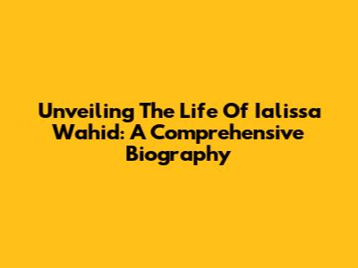 Unveiling The Life Of Ialissa Wahid: A Comprehensive Biography