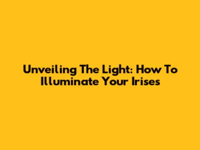 Unveiling The Light: How To Illuminate Your Irises