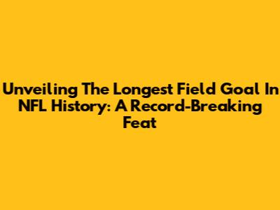 Unveiling The Longest Field Goal In NFL History: A Record-Breaking Feat