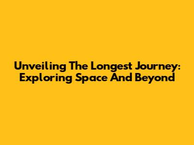 Unveiling The Longest Journey: Exploring Space And Beyond