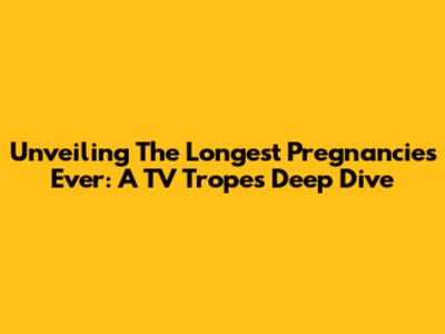 Unveiling The Longest Pregnancies Ever: A TV Tropes Deep Dive